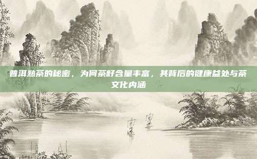 普洱熟茶的秘密，为何茶籽含量丰富，其背后的健康益处与茶文化内涵