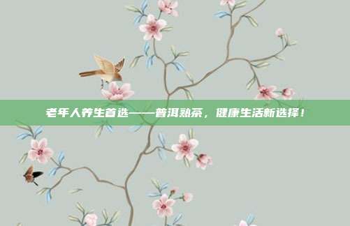 老年人养生首选——普洱熟茶，健康生活新选择！