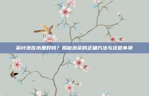 茶叶泡在水里好吗？揭秘泡茶的正确方法与注意事项