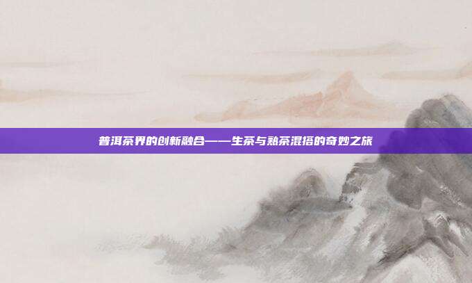普洱茶界的创新融合——生茶与熟茶混搭的奇妙之旅