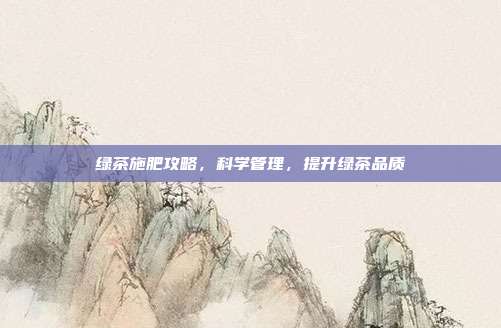 绿茶施肥攻略，科学管理，提升绿茶品质