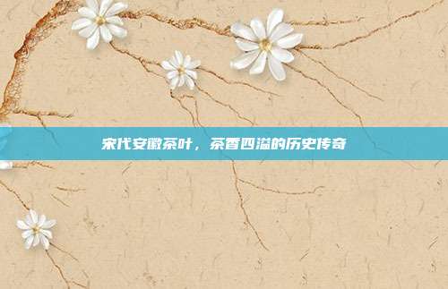 宋代安徽茶叶，茶香四溢的历史传奇