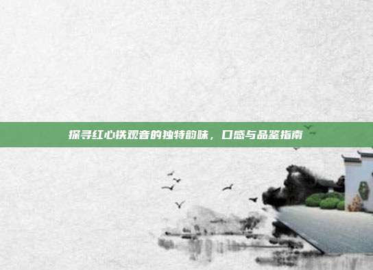探寻红心铁观音的独特韵味，口感与品鉴指南