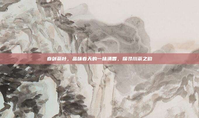 春剑茶叶，品味春天的一抹清香，探寻川茶之韵