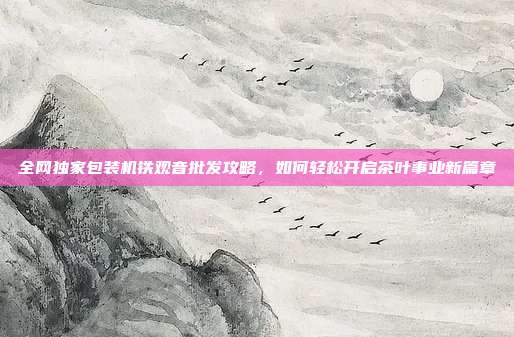 全网独家包装机铁观音批发攻略，如何轻松开启茶叶事业新篇章