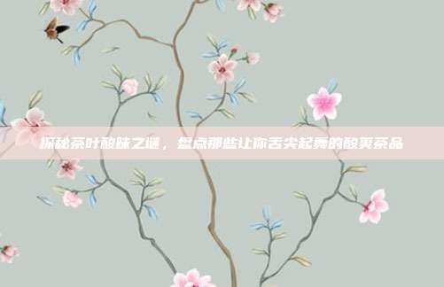 探秘茶叶酸味之谜，盘点那些让你舌尖起舞的酸爽茶品