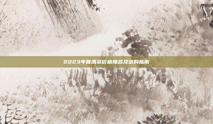 2023年普洱茶价格排名及选购指南