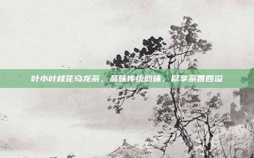 叶小叶桂花乌龙茶，品味传统韵味，尽享茶香四溢
