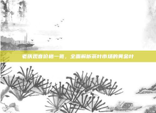 老铁观音价格一览，全面解析茶叶市场的黄金叶