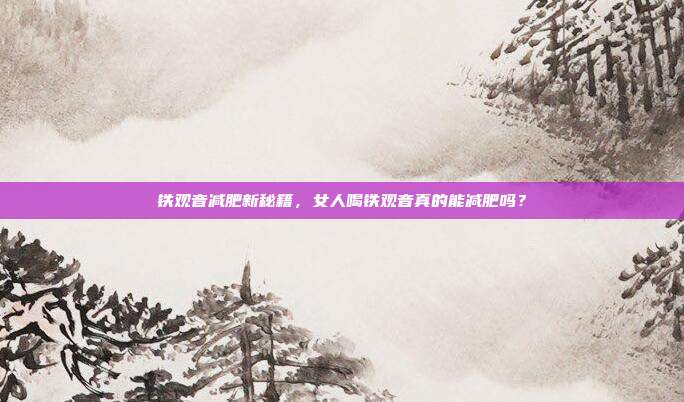 铁观音减肥新秘籍，女人喝铁观音真的能减肥吗？