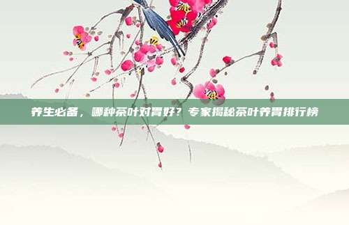 养生必备，哪种茶叶对胃好？专家揭秘茶叶养胃排行榜