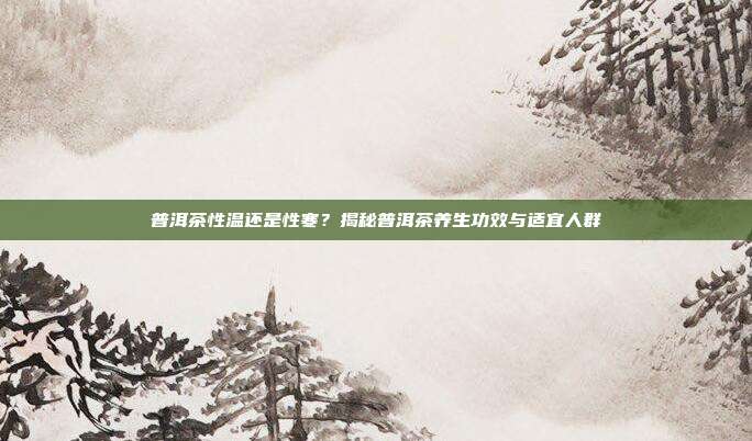 普洱茶性温还是性寒？揭秘普洱茶养生功效与适宜人群