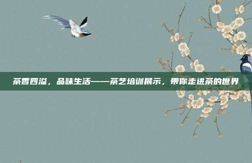 茶香四溢，品味生活——茶艺培训展示，带你走进茶的世界