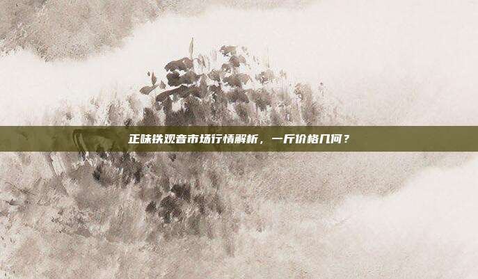 正味铁观音市场行情解析，一斤价格几何？