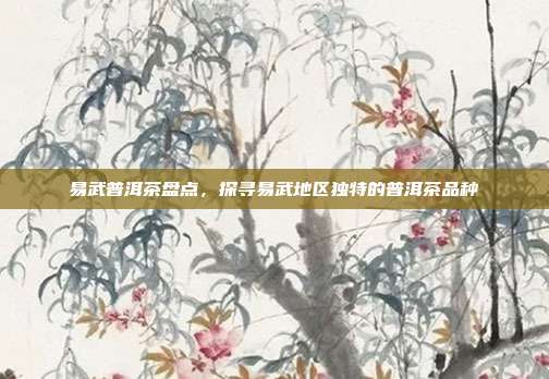 易武普洱茶盘点，探寻易武地区独特的普洱茶品种
