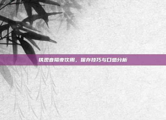 铁观音隔夜饮用，保存技巧与口感分析
