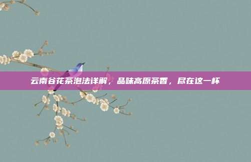 云南谷花茶泡法详解，品味高原茶香，尽在这一杯
