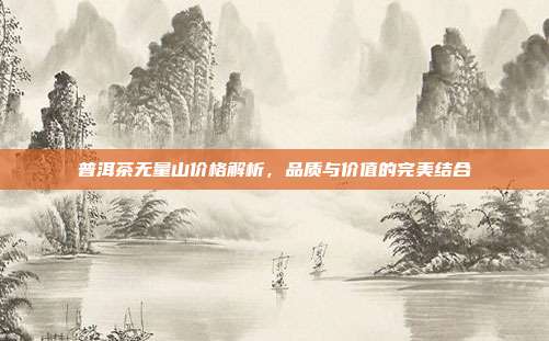 普洱茶无量山价格解析，品质与价值的完美结合