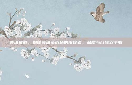 普洱优胜，揭秘普洱茶市场的佼佼者，品质与口碑双丰收