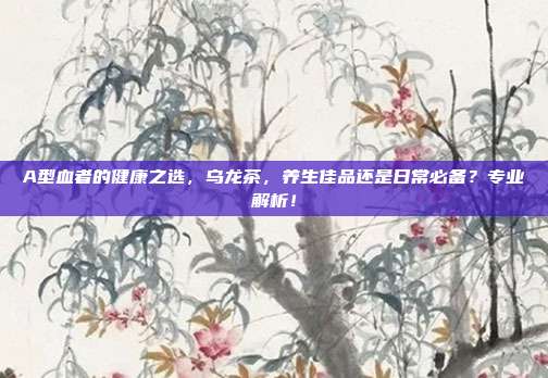 A型血者的健康之选，乌龙茶，养生佳品还是日常必备？专业解析！