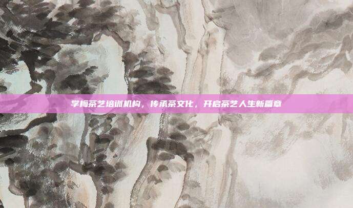 学梅茶艺培训机构，传承茶文化，开启茶艺人生新篇章