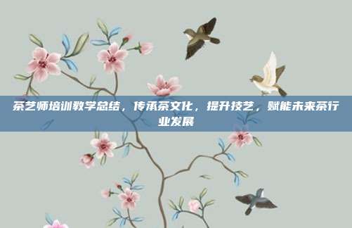 茶艺师培训教学总结，传承茶文化，提升技艺，赋能未来茶行业发展