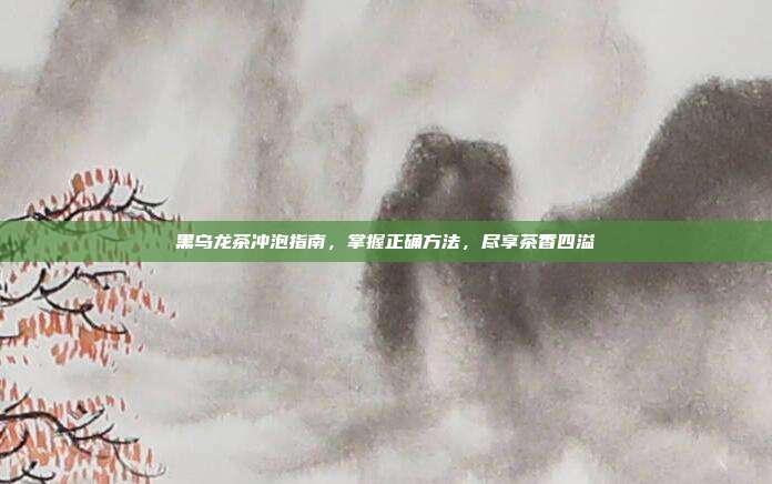 黑乌龙茶冲泡指南，掌握正确方法，尽享茶香四溢