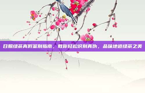 日照绿茶真假鉴别指南，教你轻松识别真伪，品味地道绿茶之美