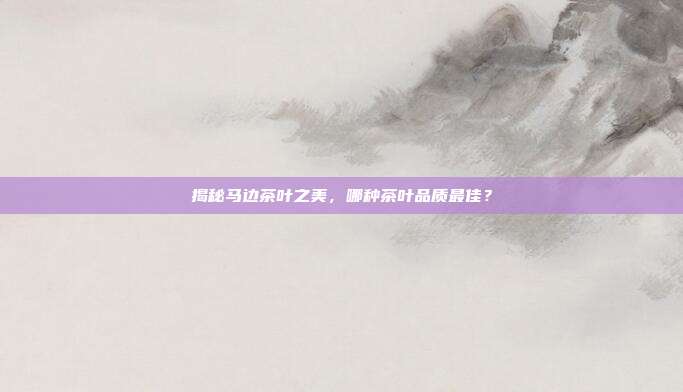 揭秘马边茶叶之美，哪种茶叶品质最佳？