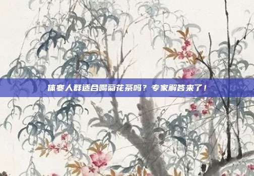 体寒人群适合喝菊花茶吗？专家解答来了！