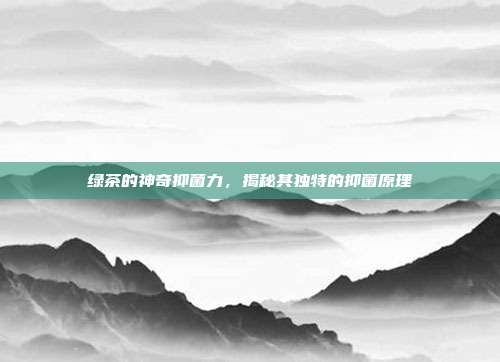 绿茶的神奇抑菌力，揭秘其独特的抑菌原理