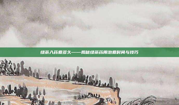 绿茶入药煮多久——揭秘绿茶药用泡煮时间与技巧