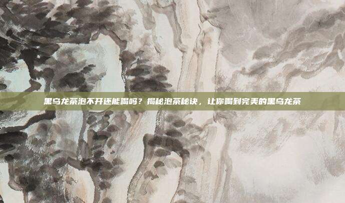 黑乌龙茶泡不开还能喝吗？揭秘泡茶秘诀，让你喝到完美的黑乌龙茶