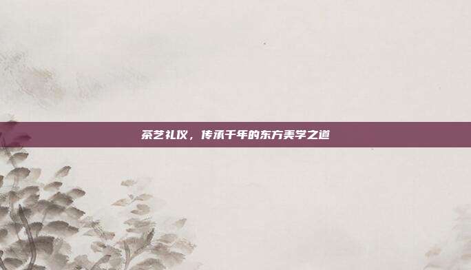 茶艺礼仪，传承千年的东方美学之道