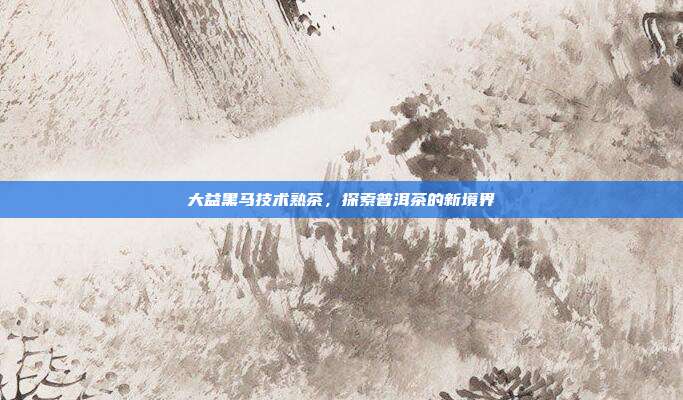 大益黑马技术熟茶，探索普洱茶的新境界