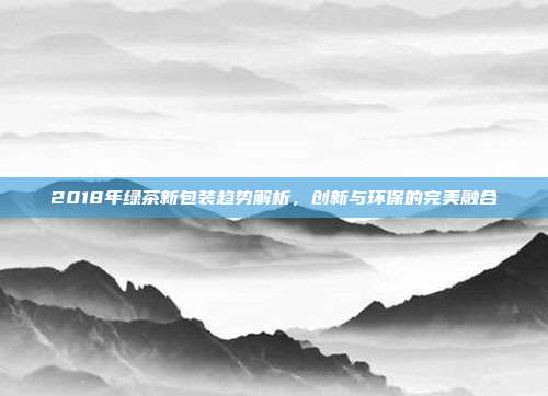 2018年绿茶新包装趋势解析，创新与环保的完美融合