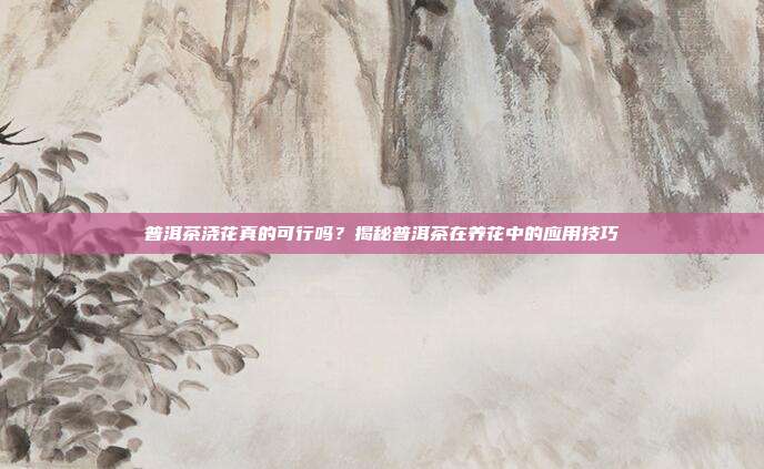 普洱茶浇花真的可行吗？揭秘普洱茶在养花中的应用技巧