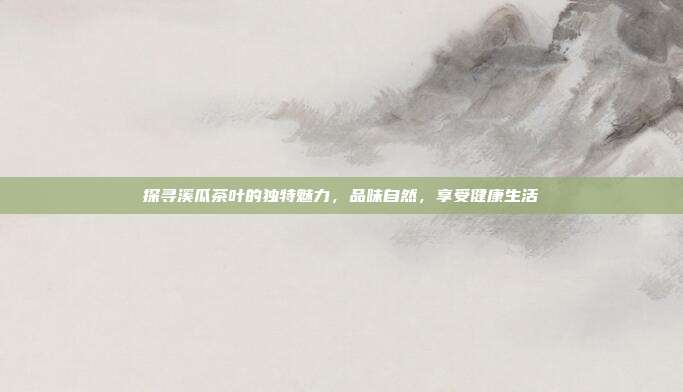 探寻溪瓜茶叶的独特魅力，品味自然，享受健康生活