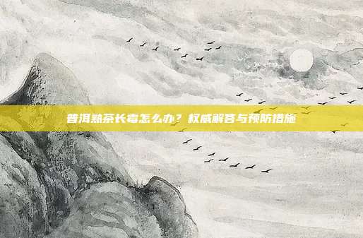 普洱熟茶长霉怎么办？权威解答与预防措施