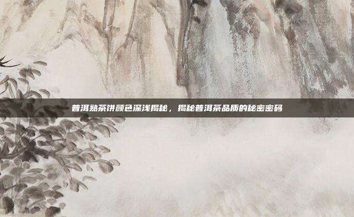 普洱熟茶饼颜色深浅揭秘，揭秘普洱茶品质的秘密密码