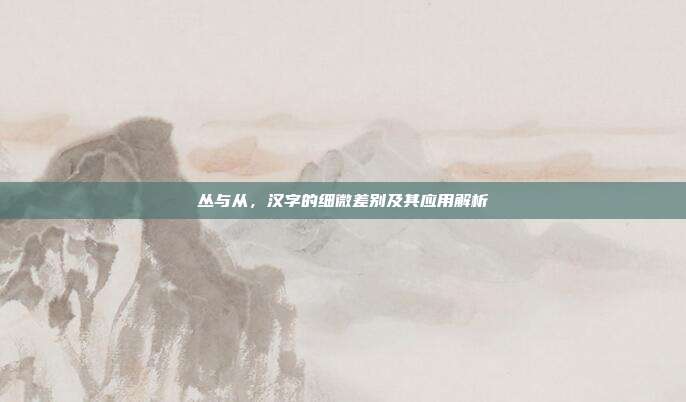 丛与从，汉字的细微差别及其应用解析