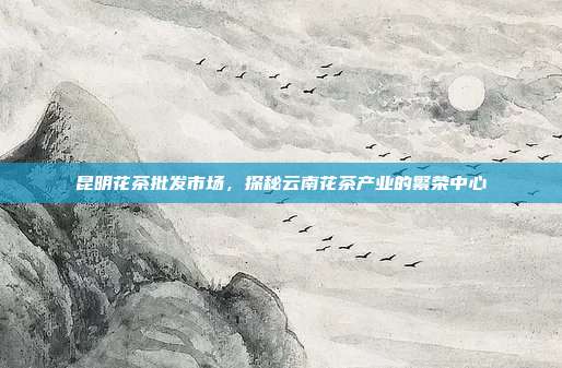 昆明花茶批发市场，探秘云南花茶产业的繁荣中心
