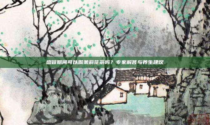 感冒期间可以喝茉莉花茶吗？专家解答与养生建议