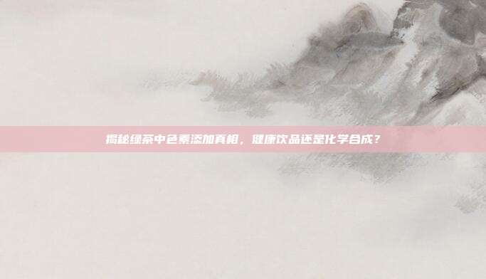 揭秘绿茶中色素添加真相，健康饮品还是化学合成？