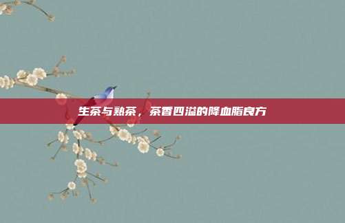 生茶与熟茶，茶香四溢的降血脂良方