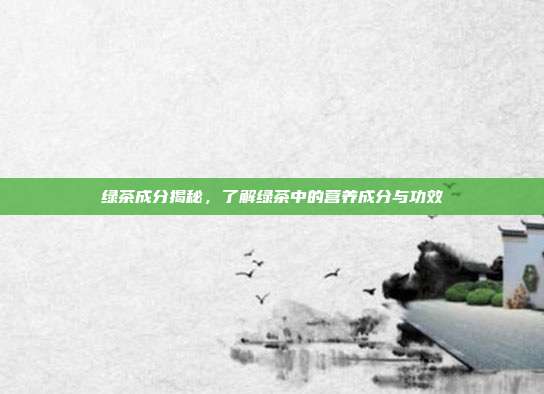 绿茶成分揭秘，了解绿茶中的营养成分与功效