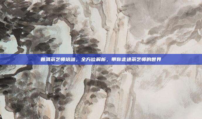 普洱茶艺师培训，全方位解析，带你走进茶艺师的世界