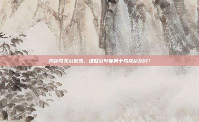 揭秘乌龙茶家族，这些茶叶都属于乌龙茶系列！