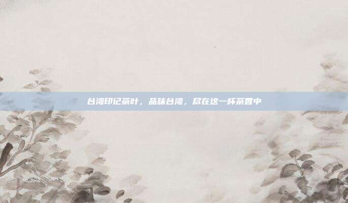台湾印记茶叶，品味台湾，尽在这一杯茶香中