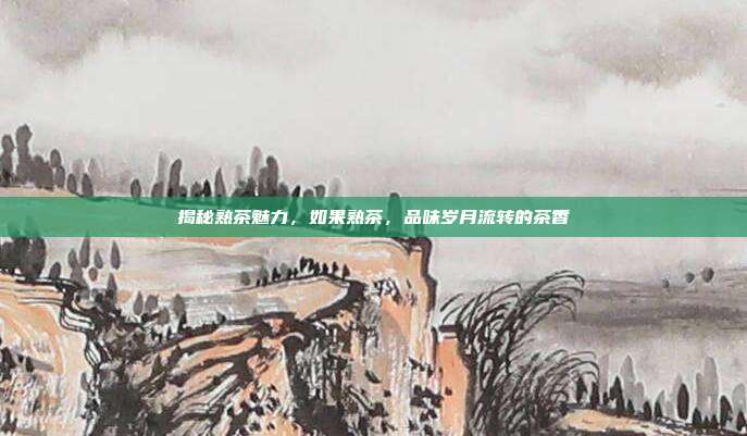 揭秘熟茶魅力，如果熟茶，品味岁月流转的茶香